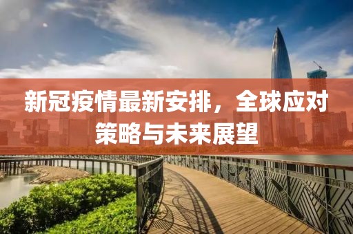 新冠疫情最新安排，全球应对策略与未来展望