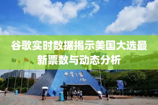 谷歌实时数据揭示美国大选最新票数与动态分析