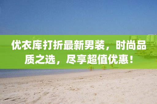 优衣库打折最新男装，时尚品质之选，尽享超值优惠！