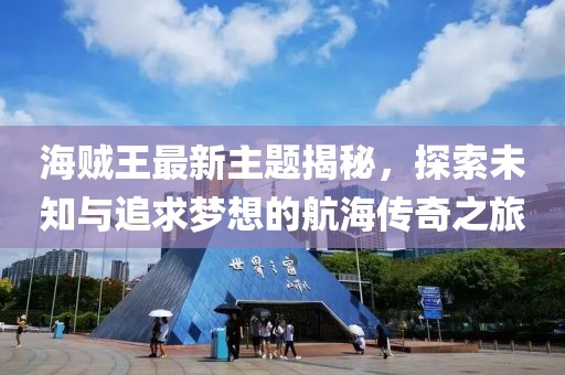 海贼王最新主题揭秘，探索未知与追求梦想的航海传奇之旅