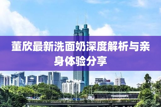 董欣最新洗面奶深度解析与亲身体验分享