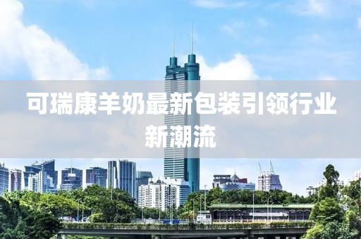 可瑞康羊奶最新包装引领行业新潮流
