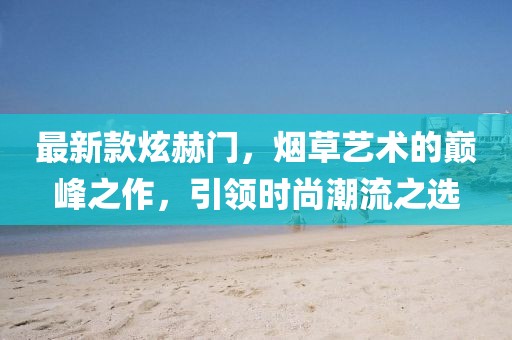 最新款炫赫门，烟草艺术的巅峰之作，引领时尚潮流之选