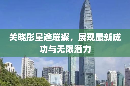 关晓彤星途璀璨，展现最新成功与无限潜力