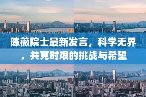陈薇院士最新发言，科学无界，共克时艰的挑战与希望