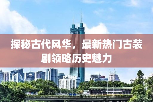 探秘古代风华，最新热门古装剧领略历史魅力