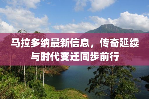 马拉多纳最新信息，传奇延续与时代变迁同步前行