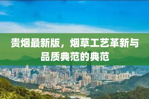 贵烟最新版，烟草工艺革新与品质典范的典范