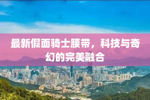 最新假面骑士腰带，科技与奇幻的完美融合