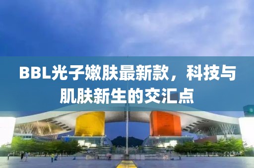 BBL光子嫩肤最新款，科技与肌肤新生的交汇点