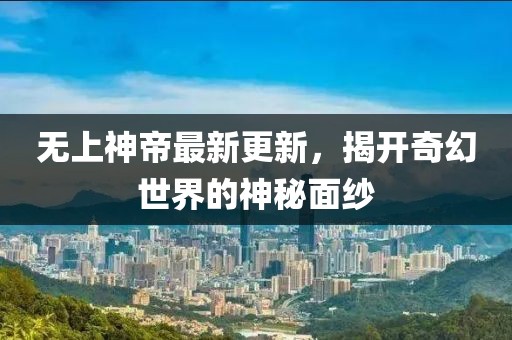 无上神帝最新更新，揭开奇幻世界的神秘面纱