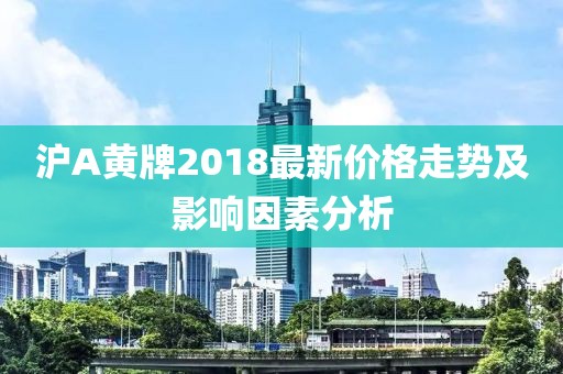 沪A黄牌2018最新价格走势及影响因素分析