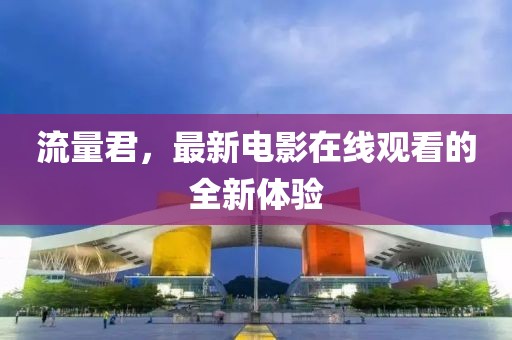 流量君，最新电影在线观看的全新体验