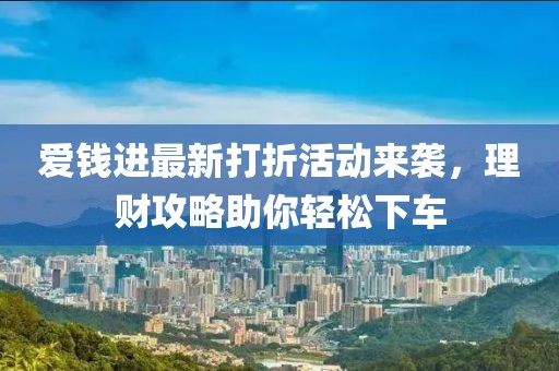 爱钱进最新打折活动来袭，理财攻略助你轻松下车