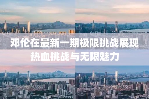 邓伦在最新一期极限挑战展现热血挑战与无限魅力
