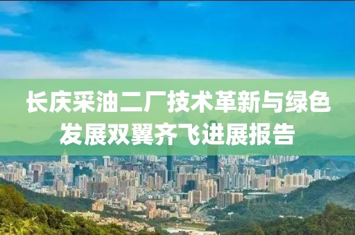 长庆采油二厂技术革新与绿色发展双翼齐飞进展报告