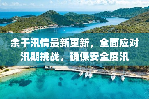 余干汛情最新更新，全面应对汛期挑战，确保安全度汛