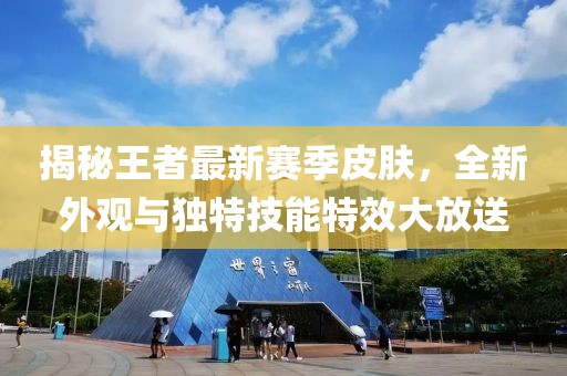 揭秘王者最新赛季皮肤，全新外观与独特技能特效大放送