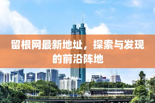留根网最新地址，探索与发现的前沿阵地
