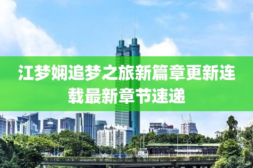 江梦娴追梦之旅新篇章更新连载最新章节速递