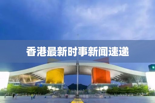 香港最新时事新闻速递