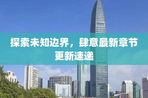 探索未知边界，肆意最新章节更新速递