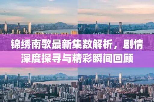 锦绣南歌最新集数解析，剧情深度探寻与精彩瞬间回顾
