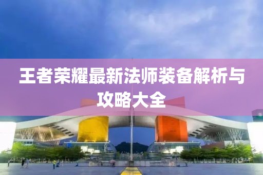 王者荣耀最新法师装备解析与攻略大全