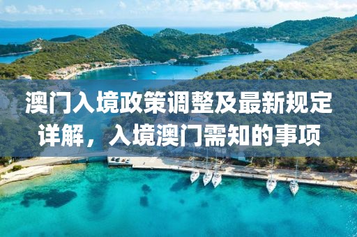 澳门入境政策调整及最新规定详解，入境澳门需知的事项
