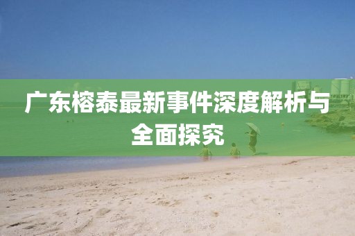 广东榕泰最新事件深度解析与全面探究