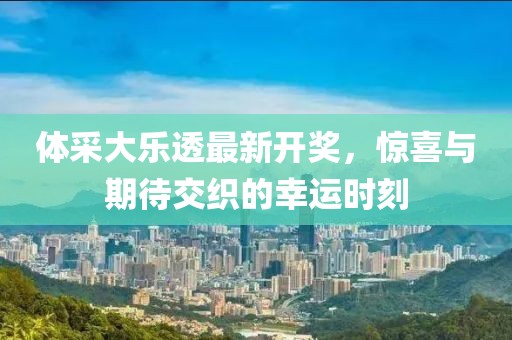 体采大乐透最新开奖，惊喜与期待交织的幸运时刻