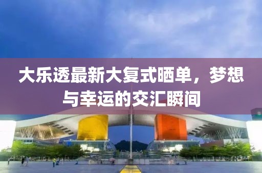 大乐透最新大复式晒单，梦想与幸运的交汇瞬间
