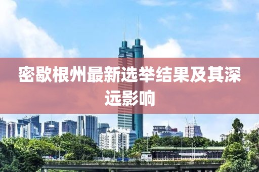 密歇根州最新选举结果及其深远影响