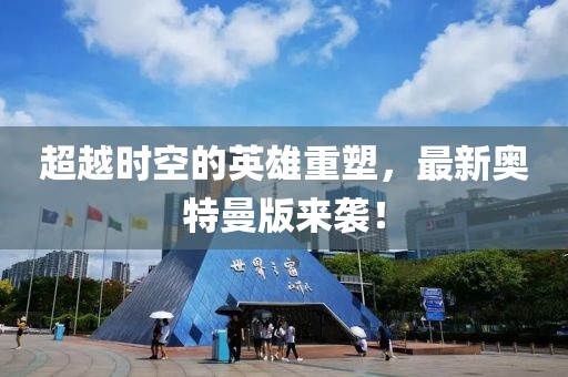 超越时空的英雄重塑，最新奥特曼版来袭！