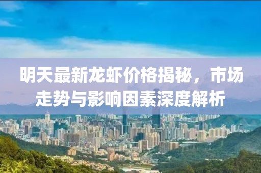 明天最新龙虾价格揭秘，市场走势与影响因素深度解析