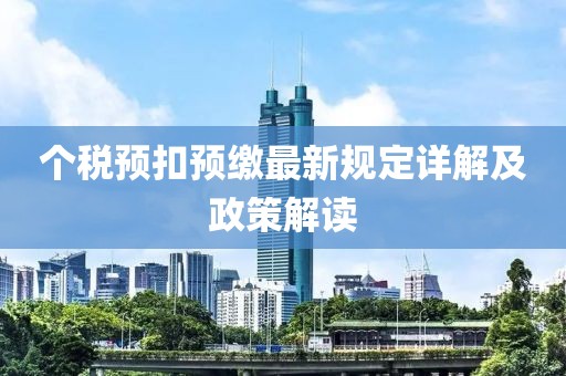个税预扣预缴最新规定详解及政策解读