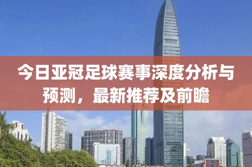 今日亚冠足球赛事深度分析与预测，最新推荐及前瞻