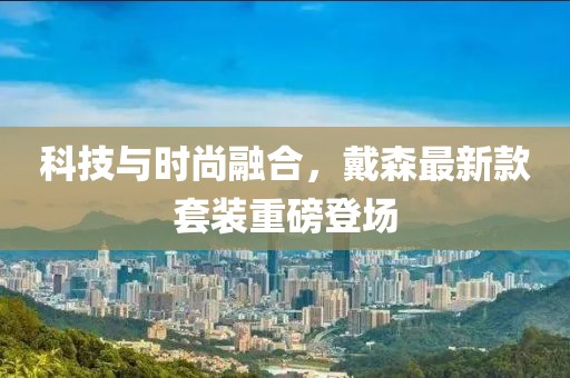 科技与时尚融合，戴森最新款套装重磅登场