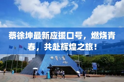 蔡徐坤最新应援口号，燃烧青春，共赴辉煌之旅！