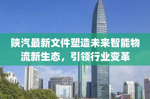 陕汽最新文件塑造未来智能物流新生态，引领行业变革