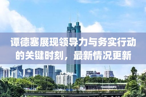谭德塞展现领导力与务实行动的关键时刻，最新情况更新