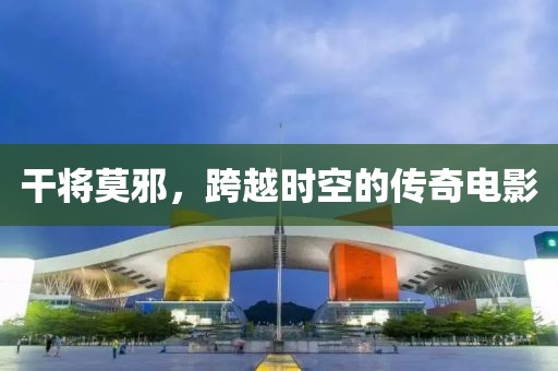 干将莫邪，跨越时空的传奇电影