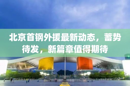 北京首钢外援最新动态，蓄势待发，新篇章值得期待