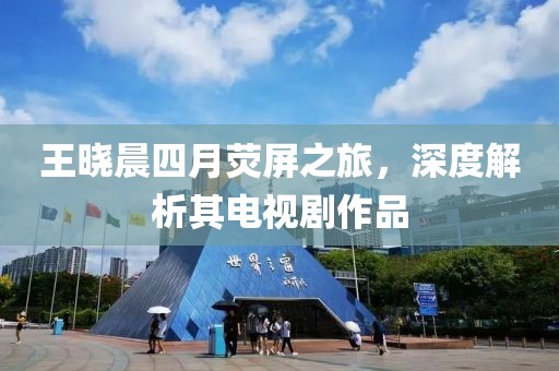 王晓晨四月荧屏之旅，深度解析其电视剧作品
