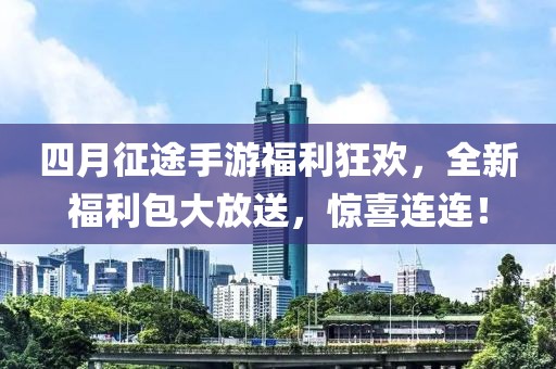 四月征途手游福利狂欢，全新福利包大放送，惊喜连连！