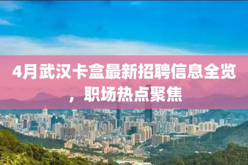 4月武汉卡盒最新招聘信息全览，职场热点聚焦