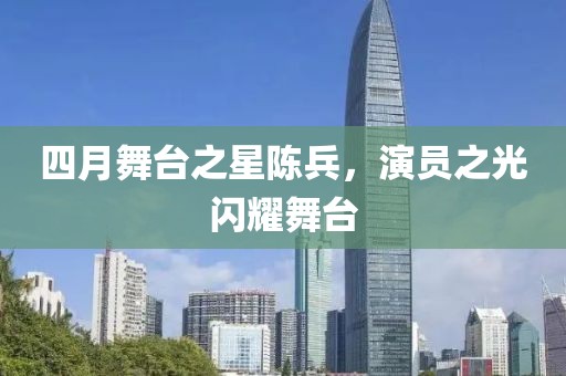 四月舞台之星陈兵，演员之光闪耀舞台