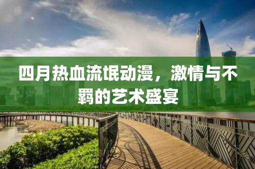 四月热血流氓动漫，激情与不羁的艺术盛宴