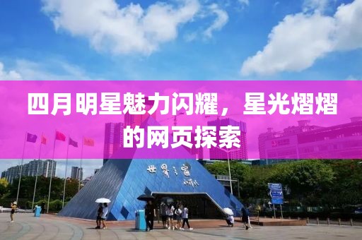 四月明星魅力闪耀，星光熠熠的网页探索