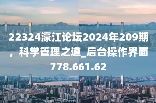 22324濠江论坛2024年209期，科学管理之道_后台操作界面778.661.62